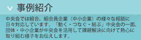 中央会では組合、組合員企業（中小企業）の様々な相談に日々対応しています。「動く・つなぐ・結ぶ」中央会の一面、団体・中小企業が中央会を活用して課題解決に向けて熱心に取り組む様子をお伝えします。