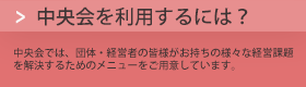 中央会では、団体・経営者の皆様がお持ちの様々な経営課題を解決するためのメニューをご用意しています。