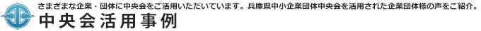 兵庫県中小企業団体中央会活用事例｜さまざまな企業・団体にご活用いただいています。中央会を活用された企業団体様の声をご紹介